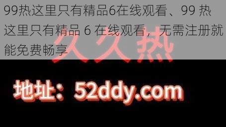 99热这里只有精品6在线观看、99 热这里只有精品 6 在线观看，无需注册就能免费畅享