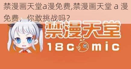 禁漫画天堂a漫免费,禁漫画天堂 a 漫免费，你敢挑战吗？