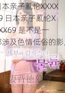 日本亲子薍伦XXXX69 日本亲子薍伦XXXX69 是不是一部涉及色情低俗的影片？