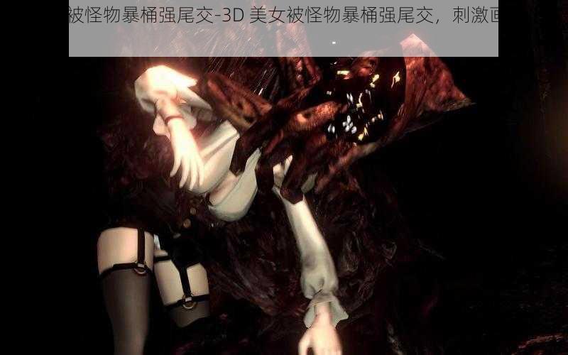 3D美女被怪物暴桶强尾交-3D 美女被怪物暴桶强尾交，刺激画面让人惊叹