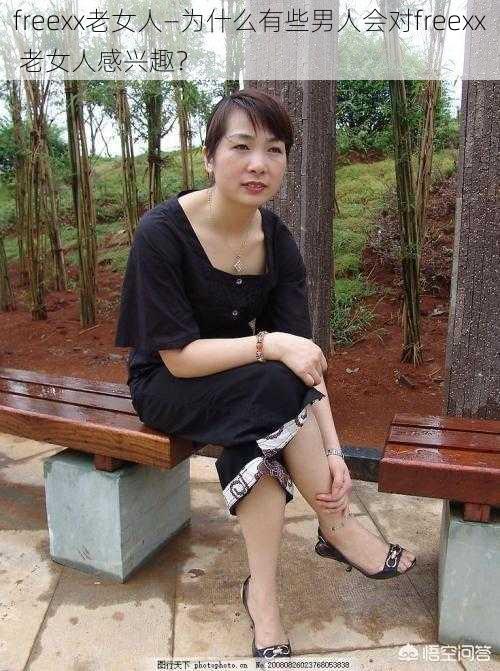 freexx老女人—为什么有些男人会对freexx 老女人感兴趣？