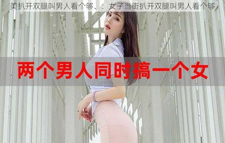 美扒开双腿叫男人看个够、：女子当街扒开双腿叫男人看个够