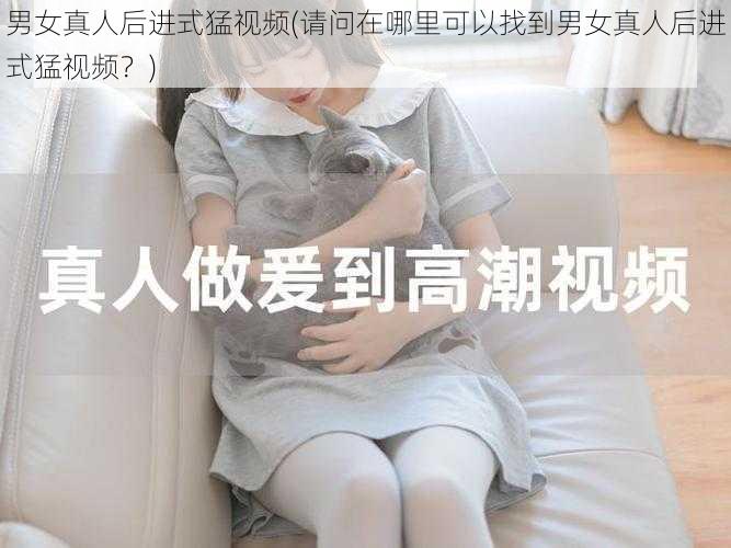 男女真人后进式猛视频(请问在哪里可以找到男女真人后进式猛视频？)