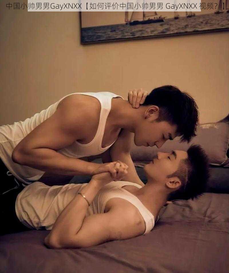 中国小帅男男GayXNXX【如何评价中国小帅男男 GayXNXX 视频？】