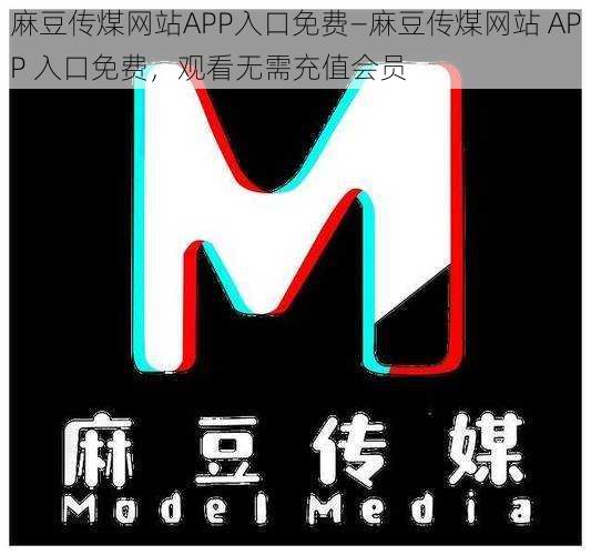 麻豆传煤网站APP入口免费—麻豆传煤网站 APP 入口免费，观看无需充值会员