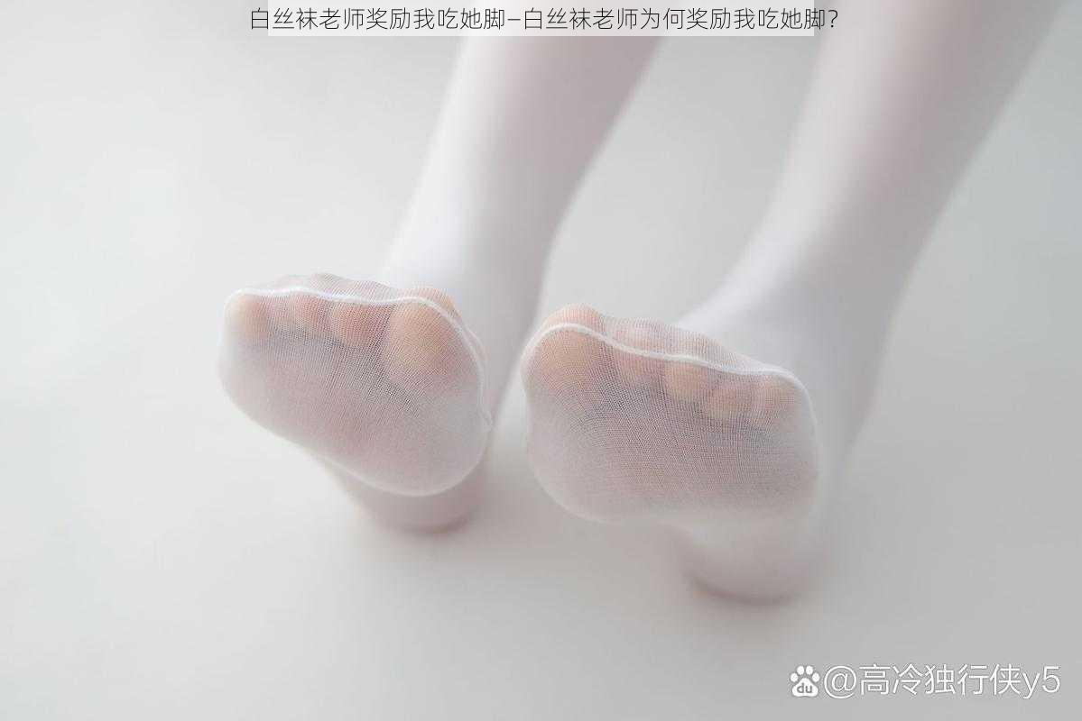 白丝袜老师奖励我吃她脚—白丝袜老师为何奖励我吃她脚？