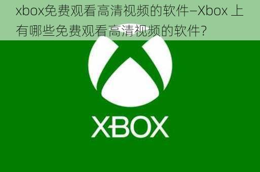 xbox免费观看高清视频的软件—Xbox 上有哪些免费观看高清视频的软件？