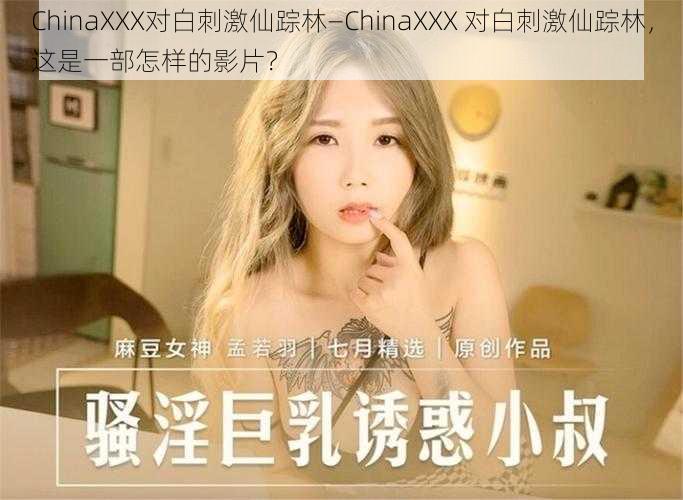 ChinaXXX对白刺激仙踪林—ChinaXXX 对白刺激仙踪林，这是一部怎样的影片？