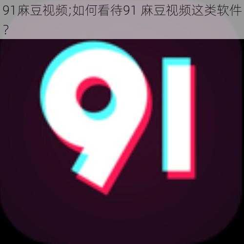 91麻豆视频;如何看待91 麻豆视频这类软件？