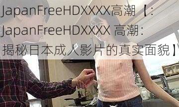 JapanFreeHDXXXX高潮【：JapanFreeHDXXXX 高潮：揭秘日本成人影片的真实面貌】