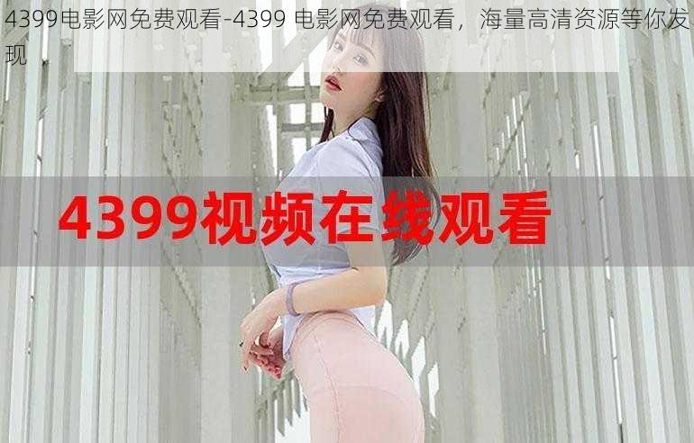 4399电影网免费观看-4399 电影网免费观看，海量高清资源等你发现