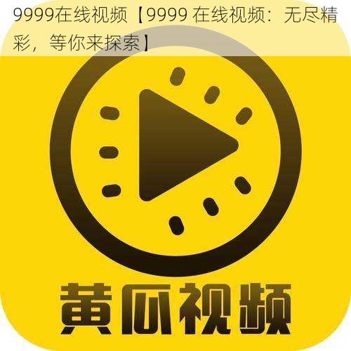 9999在线视频【9999 在线视频：无尽精彩，等你来探索】