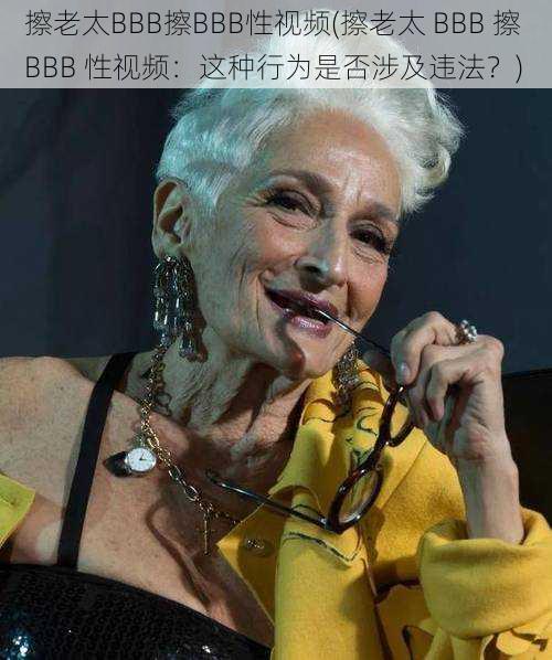 擦老太BBB擦BBB性视频(擦老太 BBB 擦 BBB 性视频：这种行为是否涉及违法？)