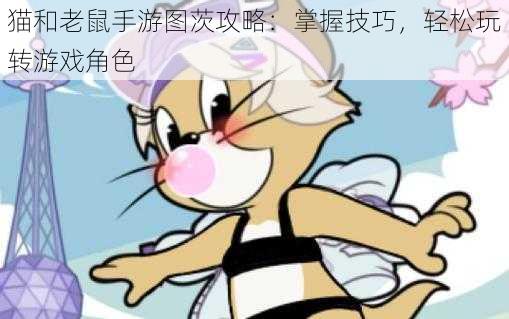 猫和老鼠手游图茨攻略：掌握技巧，轻松玩转游戏角色