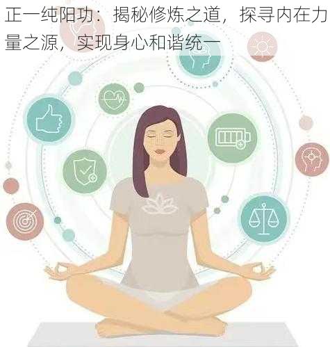 正一纯阳功：揭秘修炼之道，探寻内在力量之源，实现身心和谐统一