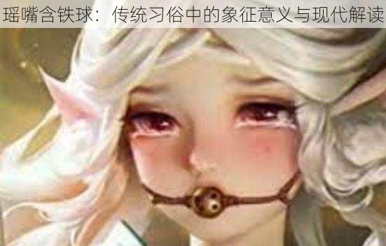 瑶嘴含铁球：传统习俗中的象征意义与现代解读