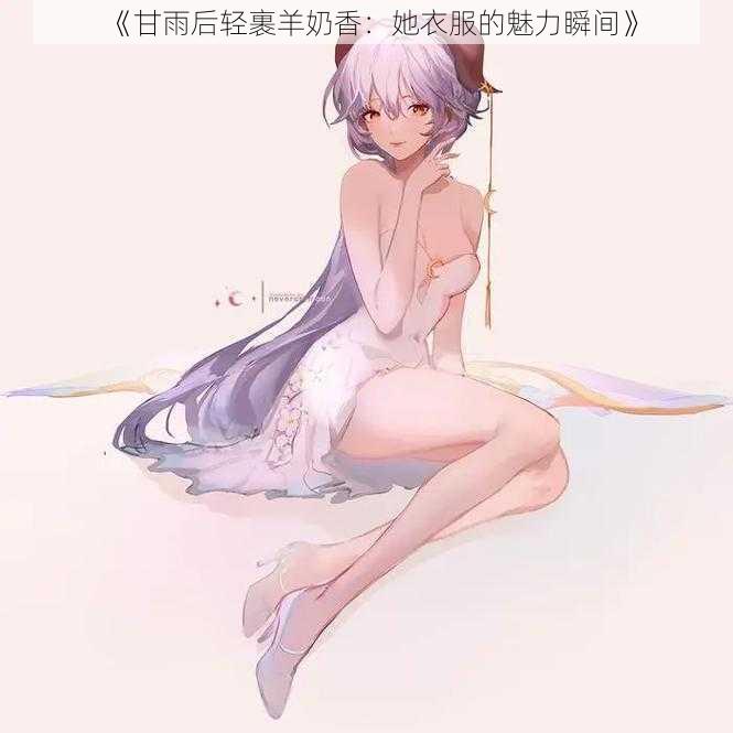 《甘雨后轻裹羊奶香：她衣服的魅力瞬间》