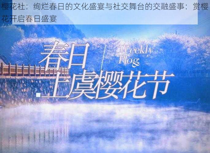 樱花社：绚烂春日的文化盛宴与社交舞台的交融盛事：赏樱花开启春日盛宴